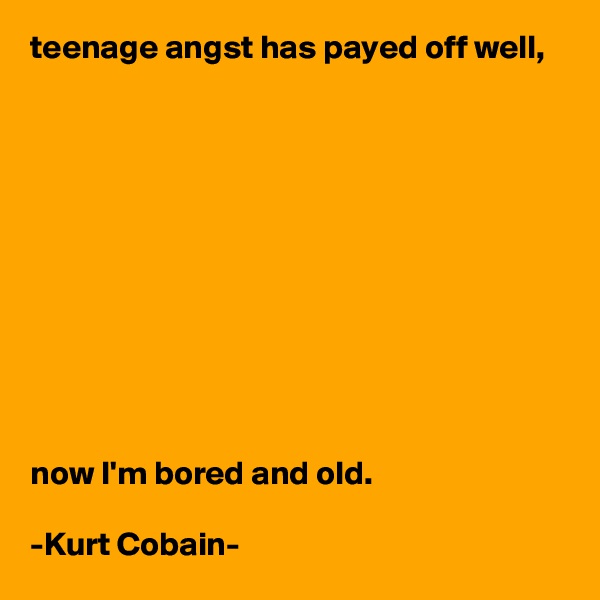 teenage angst has payed off well,











now I'm bored and old.

-Kurt Cobain-