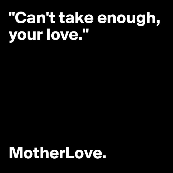 "Can't take enough, your love."






MotherLove.