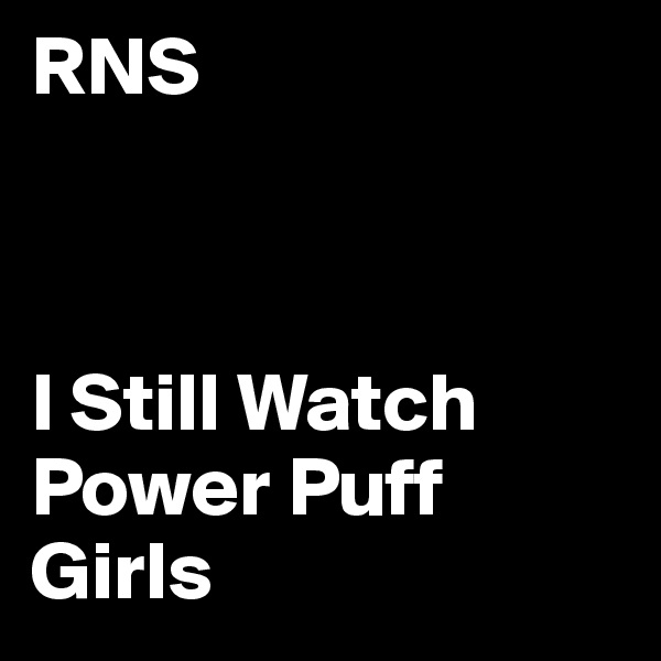 RNS



I Still Watch Power Puff Girls