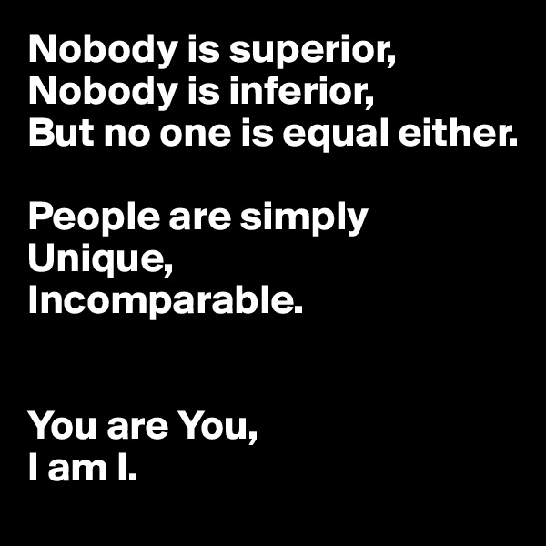 Nobody is superior,
Nobody is inferior,
But no one is equal either.

People are simply 
Unique, 
Incomparable.


You are You,
I am I.