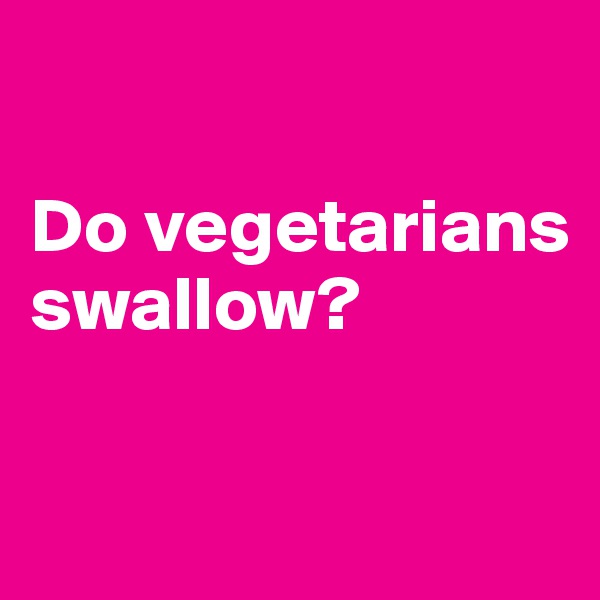

Do vegetarians swallow?

