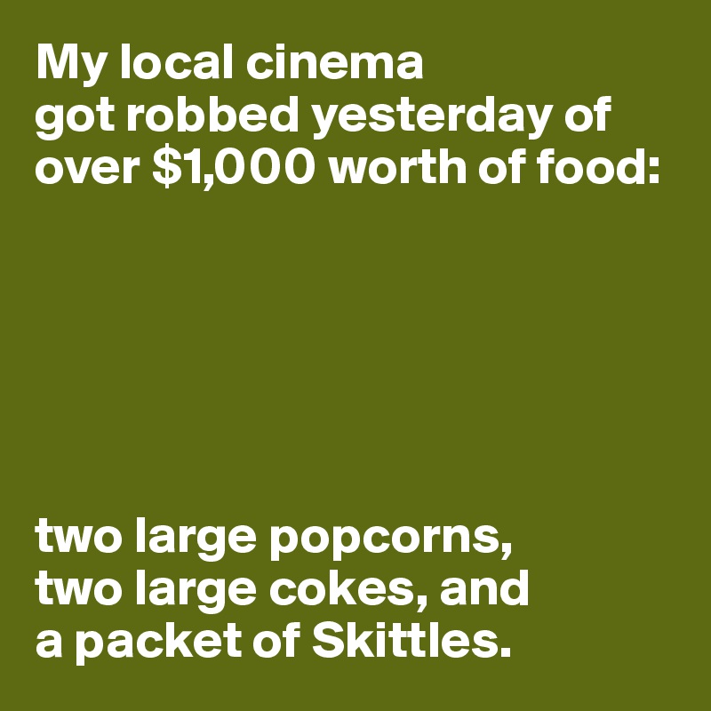 My local cinema 
got robbed yesterday of over $1,000 worth of food:






two large popcorns,
two large cokes, and
a packet of Skittles.