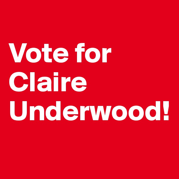 
Vote for Claire Underwood!
