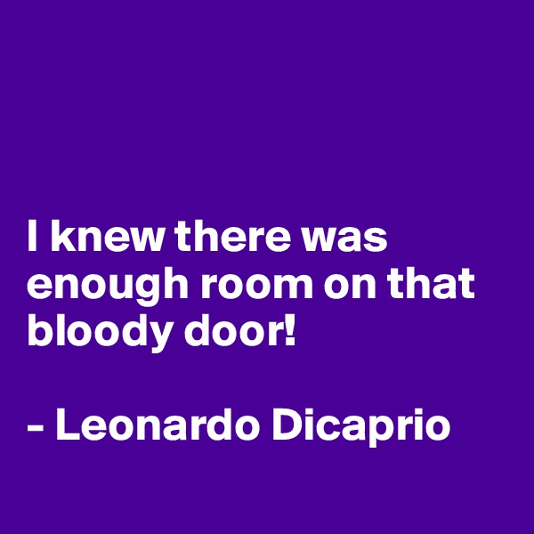 



I knew there was 
enough room on that bloody door!

- Leonardo Dicaprio
