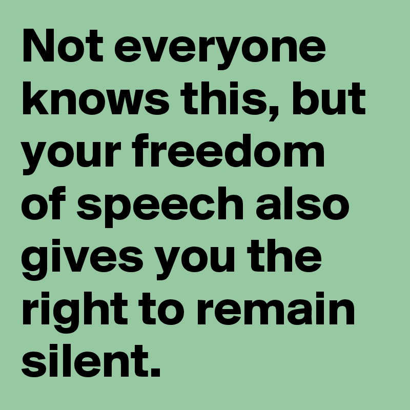 Not everyone knows this, but your freedom of speech also gives you the right to remain silent.