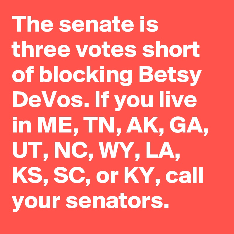 The senate is three votes short of blocking Betsy DeVos. If you live in ME, TN, AK, GA, UT, NC, WY, LA, KS, SC, or KY, call your senators.