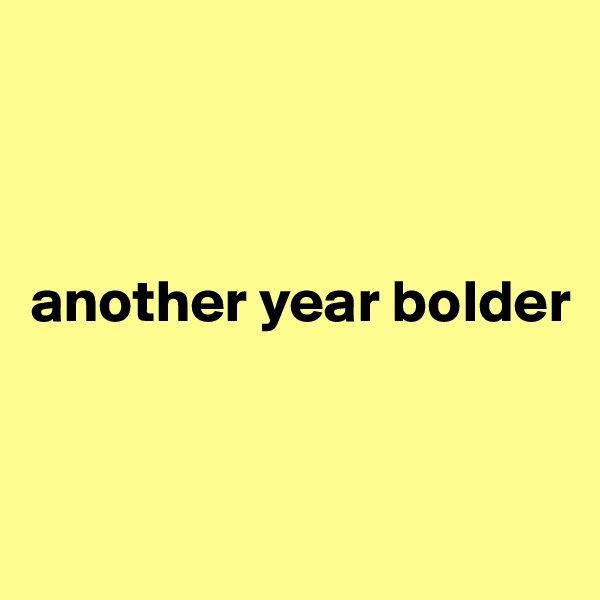 



another year bolder


