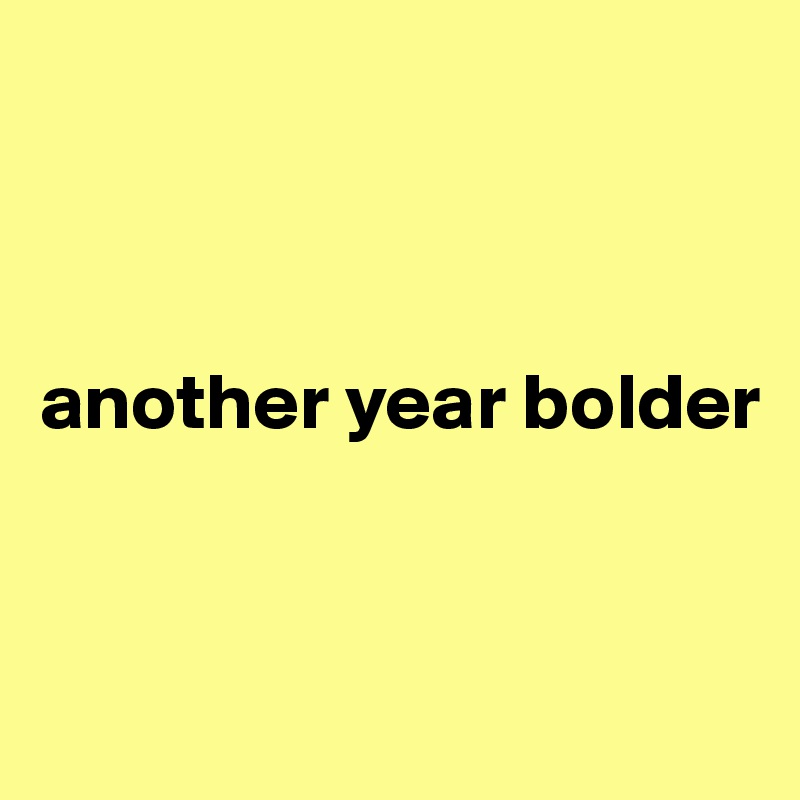 



another year bolder



