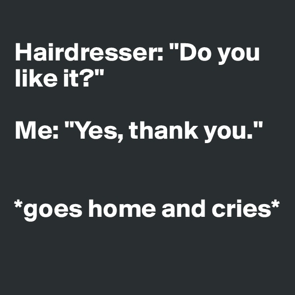 
Hairdresser: "Do you like it?"

Me: "Yes, thank you."


*goes home and cries*
