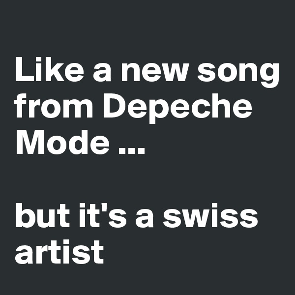
Like a new song from Depeche Mode ... 

but it's a swiss artist 