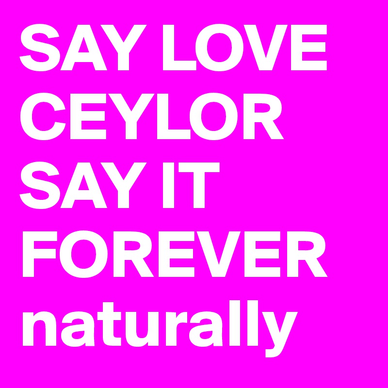 SAY LOVE CEYLOR
SAY IT FOREVER
naturally