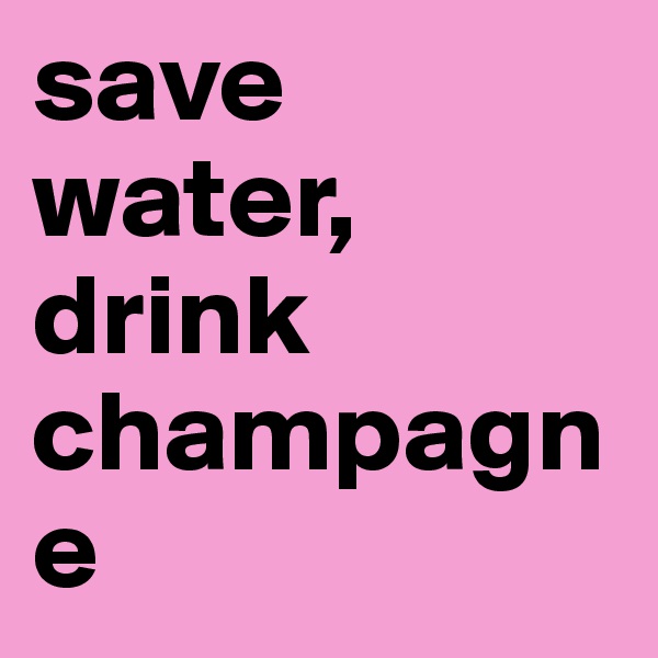 save water, drink champagne 