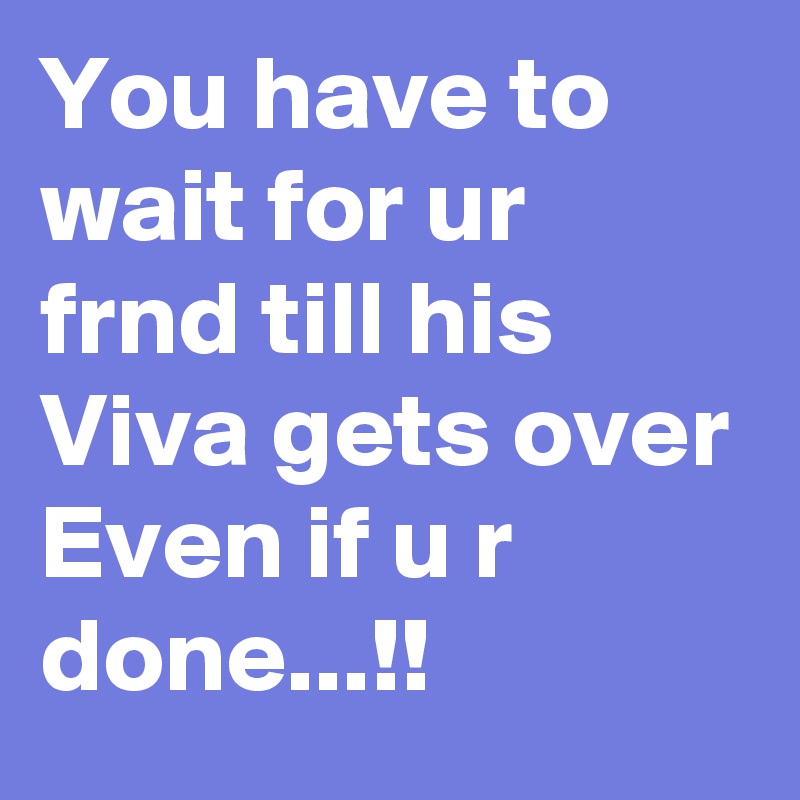 You have to wait for ur frnd till his Viva gets over 
Even if u r done...!!