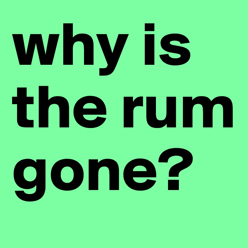 why is the rum gone?