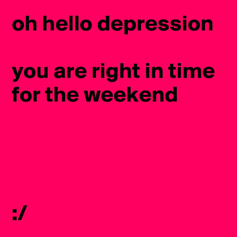 oh hello depression

you are right in time for the weekend




:/