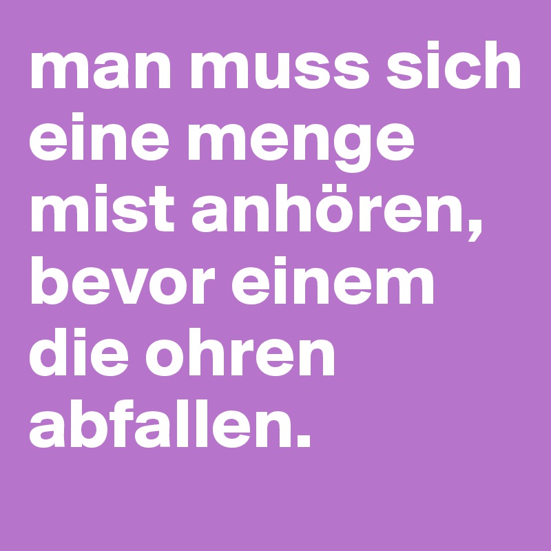 man muss sich eine menge mist anhören, bevor einem die ohren abfallen.