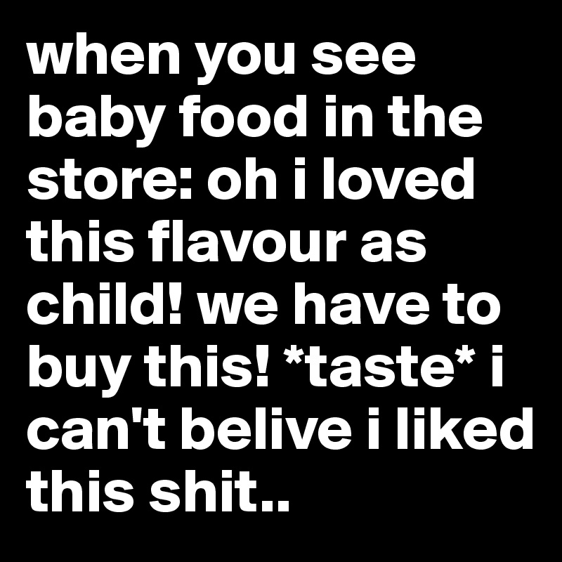 when you see baby food in the store: oh i loved this flavour as child! we have to buy this! *taste* i can't belive i liked this shit..