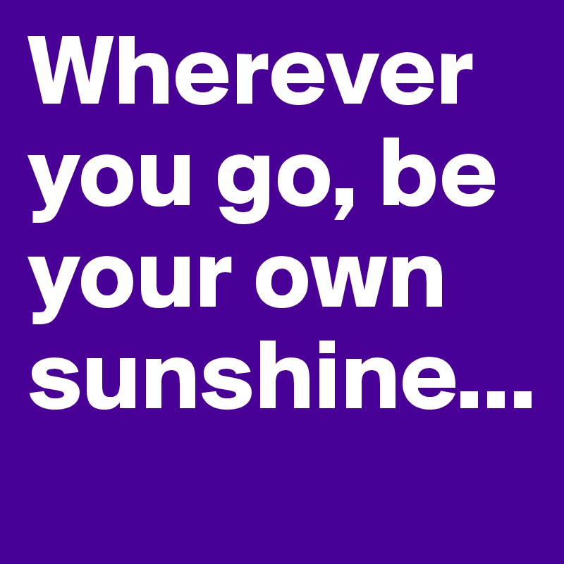Wherever you go, be your own sunshine...