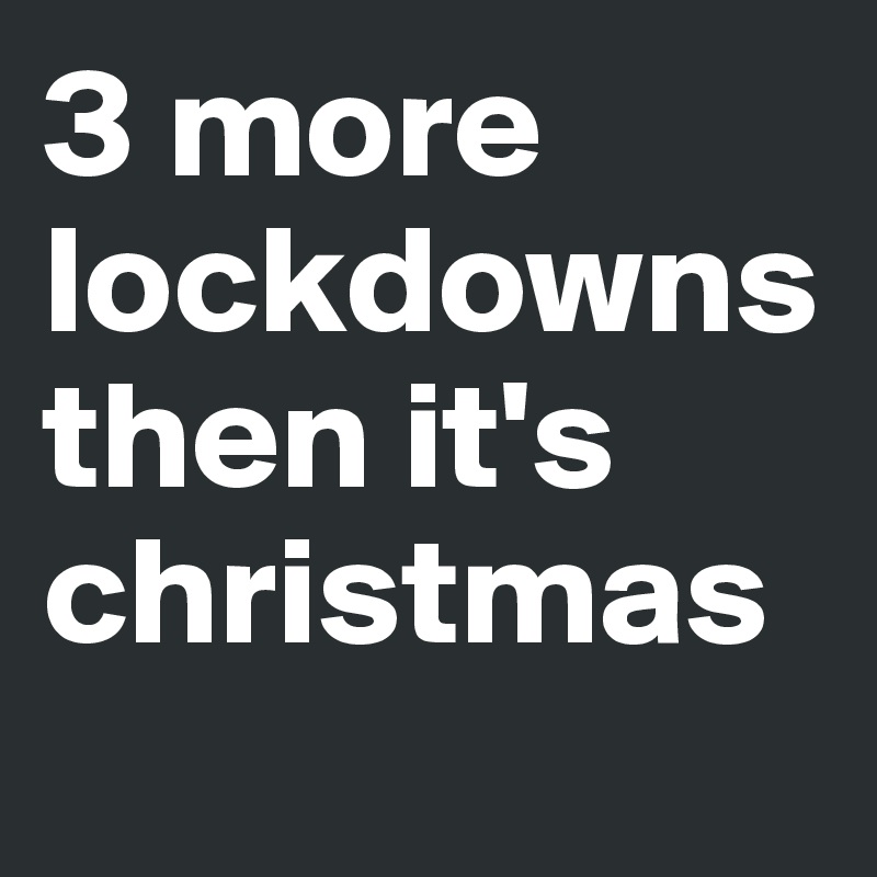 3 more lockdowns then it's christmas
