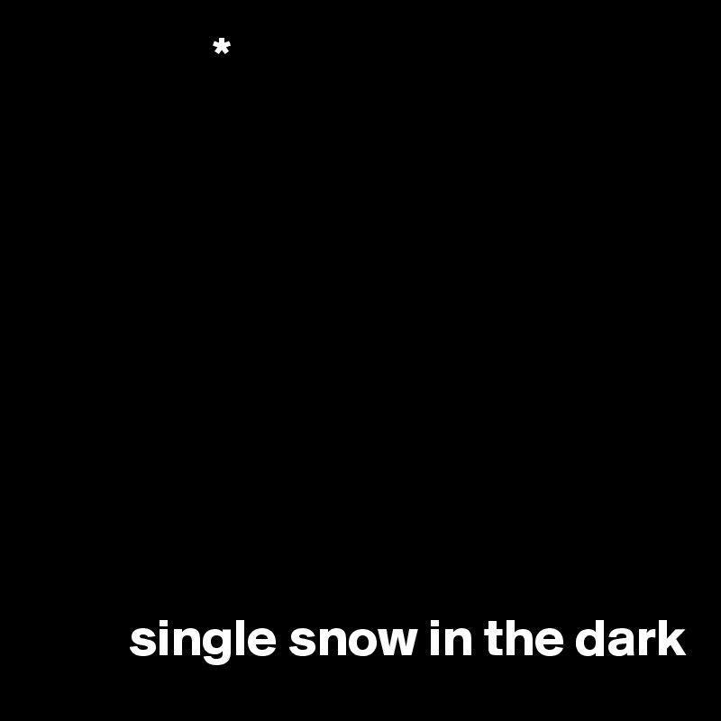                  *










         single snow in the dark