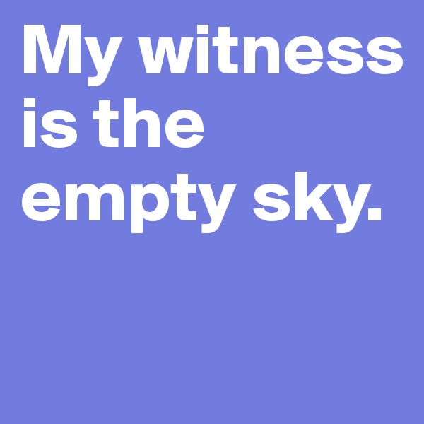 My witness is the 
empty sky.

