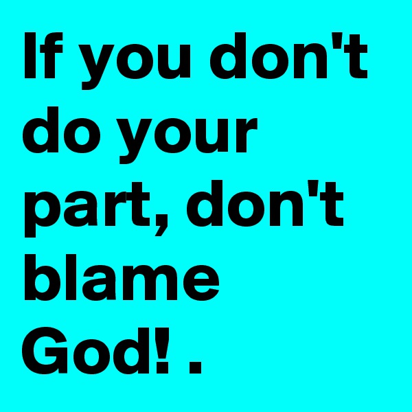 If you don't do your part, don't blame God! .