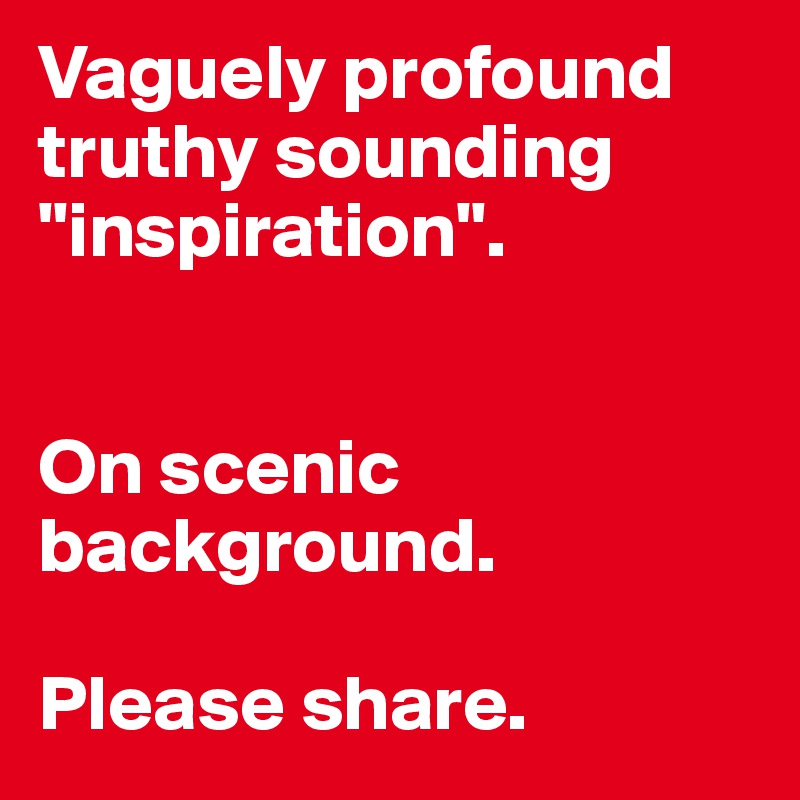 Vaguely profound truthy sounding "inspiration".


On scenic background.

Please share.