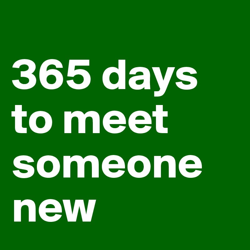 
365 days to meet someone new