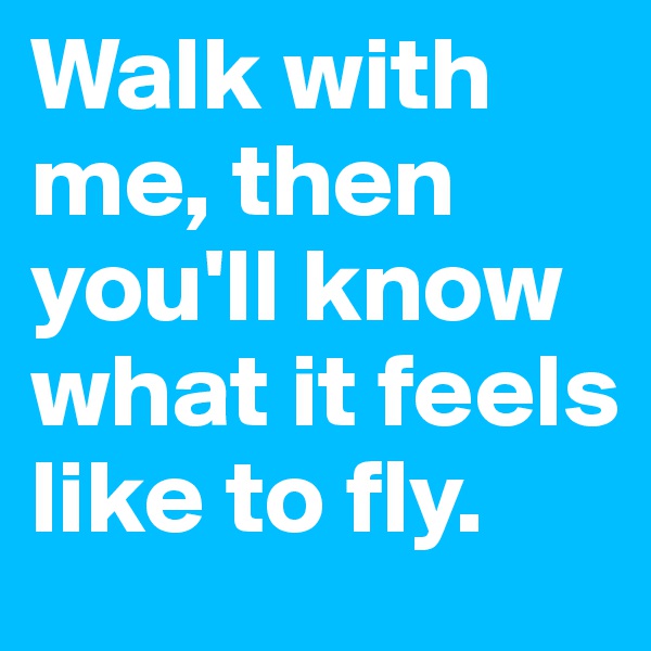 Walk with me, then you'll know what it feels like to fly.