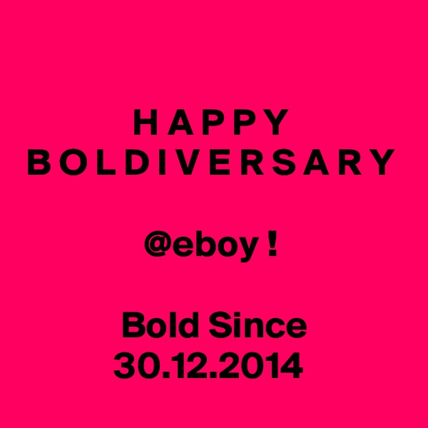 

H A P P Y
B O L D I V E R S A R Y

@eboy !

 Bold Since 30.12.2014 