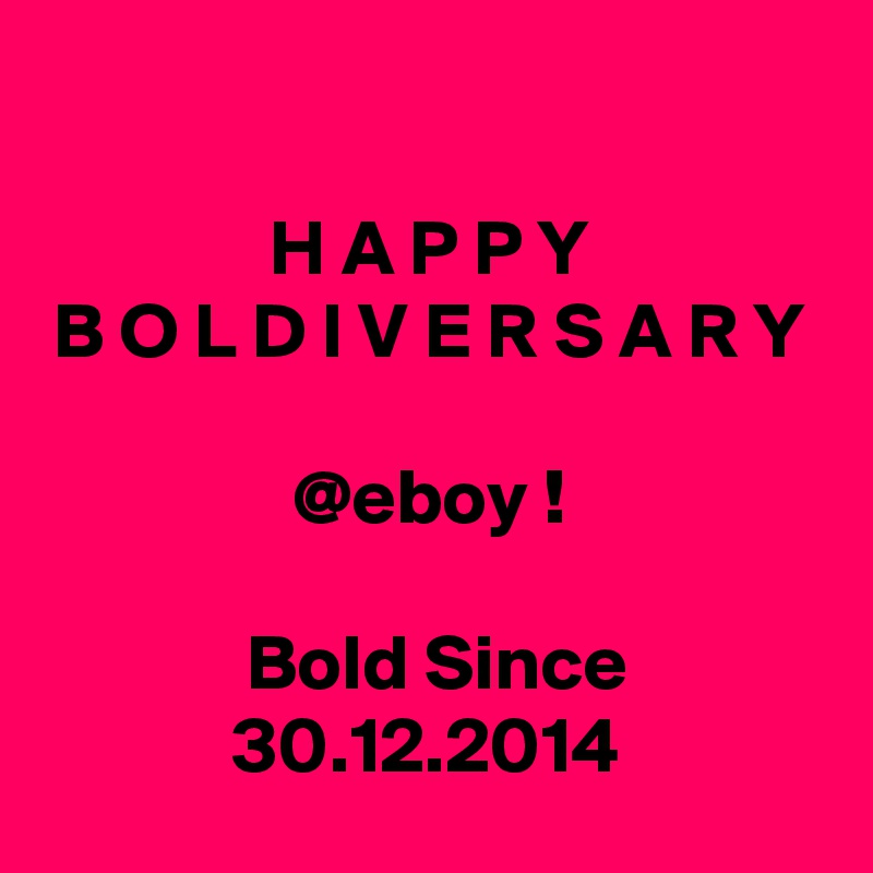 

H A P P Y
B O L D I V E R S A R Y

@eboy !

 Bold Since 30.12.2014 
