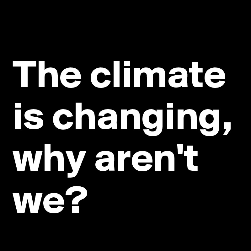 
The climate is changing, why aren't we?