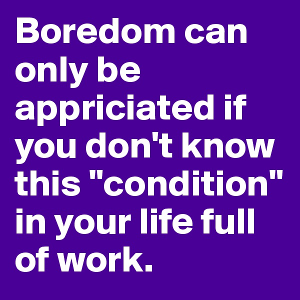 Boredom can only be appriciated if you don't know this "condition" in your life full of work.