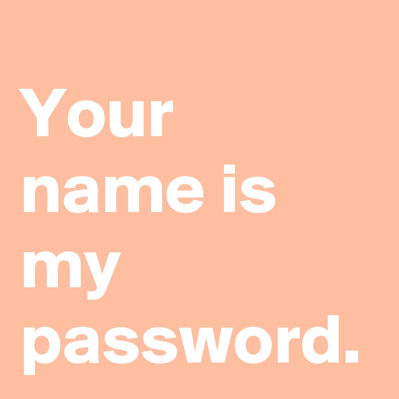 Your name is my password.