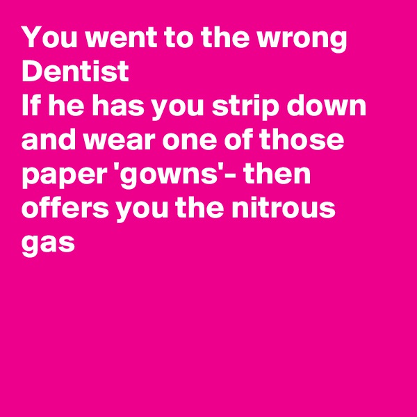 You went to the wrong Dentist
If he has you strip down and wear one of those paper 'gowns'- then offers you the nitrous gas



