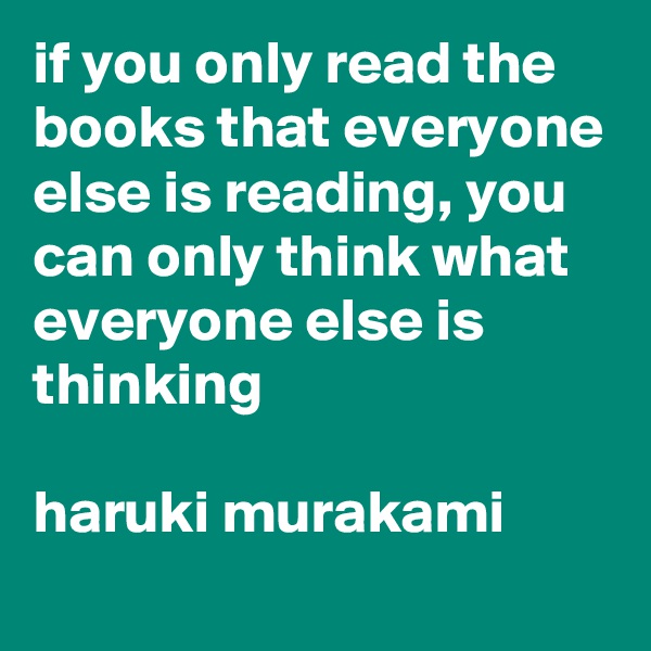 if you only read the books that everyone else is reading, you can only think what everyone else is thinking

haruki murakami