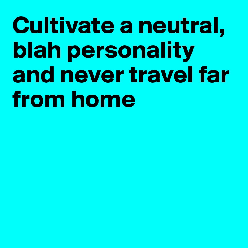 Cultivate a neutral,
blah personality
and never travel far from home




