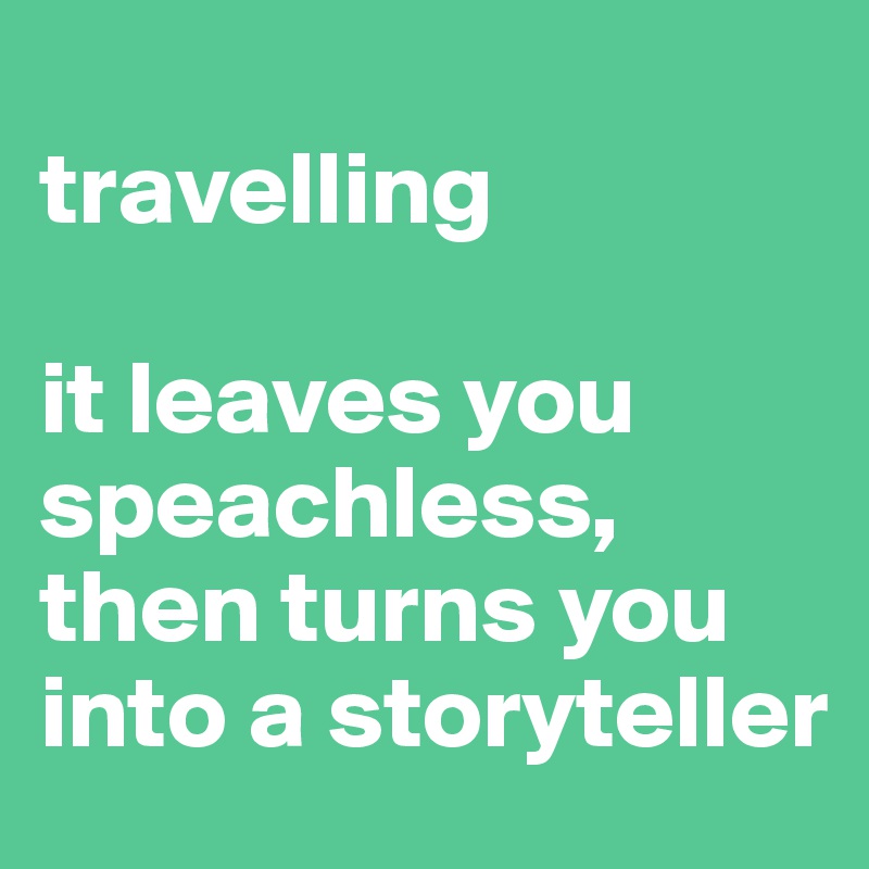 
travelling

it leaves you speachless, then turns you into a storyteller