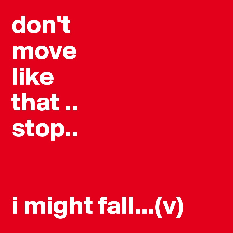 don't 
move 
like 
that .. 
stop.. 


i might fall...(v) 
