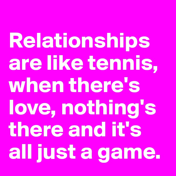 
Relationships are like tennis, when there's love, nothing's there and it's all just a game. 