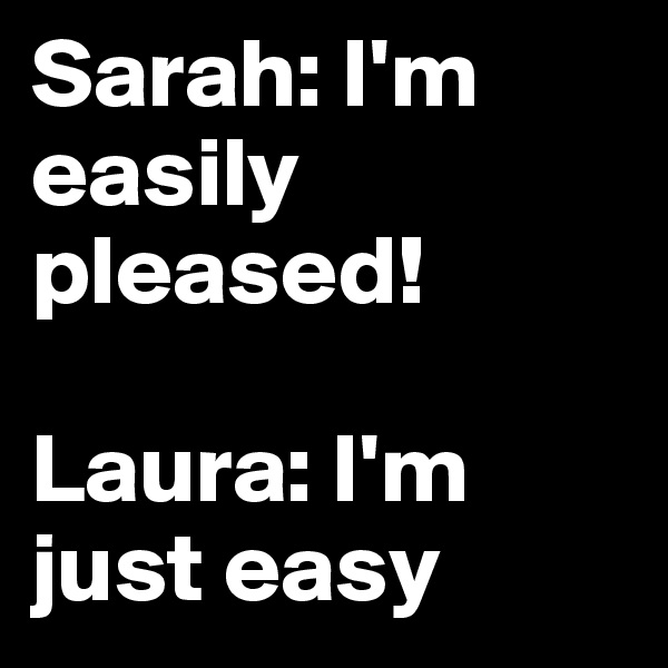 Sarah: I'm easily pleased!

Laura: I'm just easy