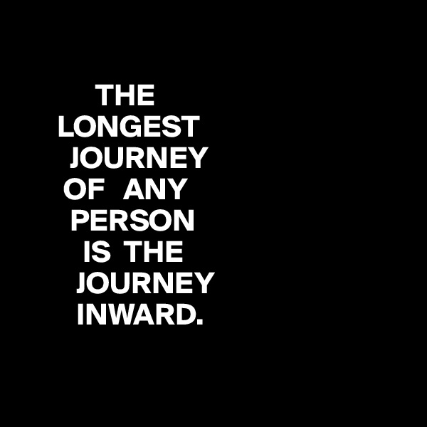 

            THE
      LONGEST
        JOURNEY
       OF   ANY 
        PERSON
          IS  THE
         JOURNEY
         INWARD. 

