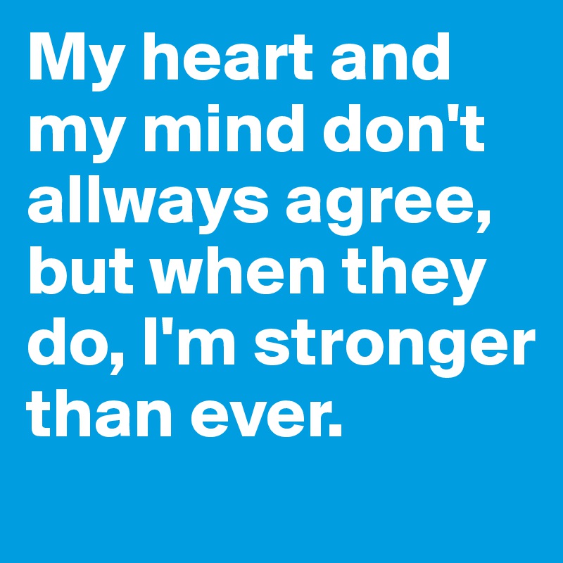 My heart and my mind don't allways agree, but when they do, I'm stronger than ever.