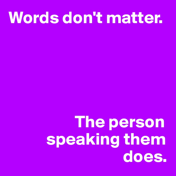 Words don't matter.





                   The person 
           speaking them 
                                 does.