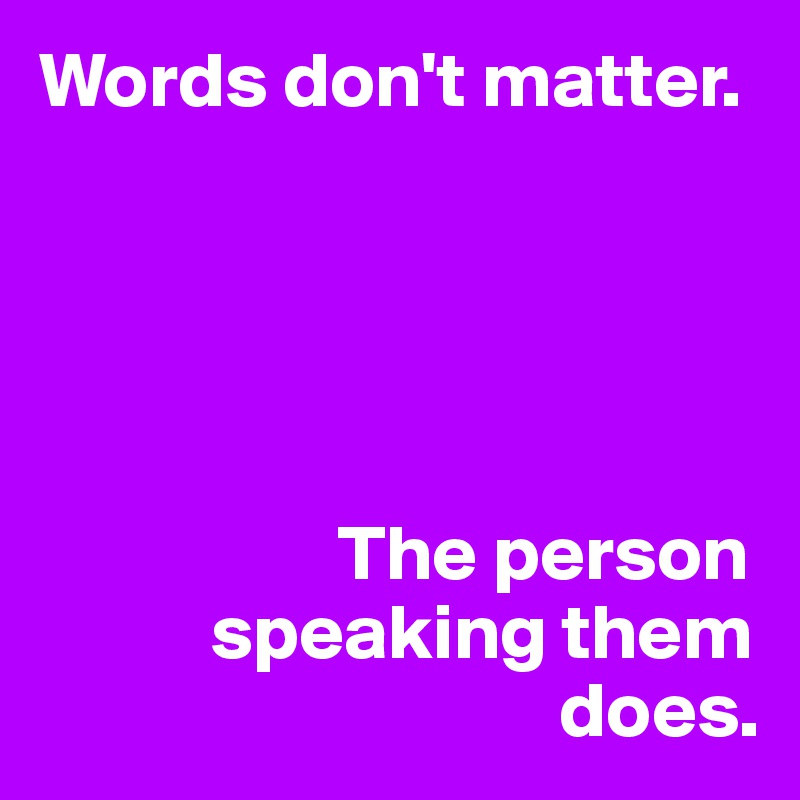 Words don't matter.





                   The person 
           speaking them 
                                 does.