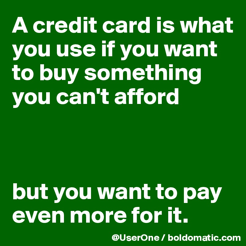 A credit card is what you use if you want to buy something you can't afford



but you want to pay even more for it.