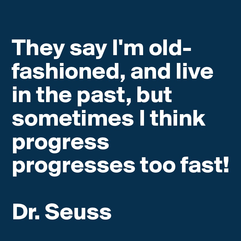 
They say I'm old-fashioned, and live in the past, but sometimes I think progress progresses too fast!

Dr. Seuss