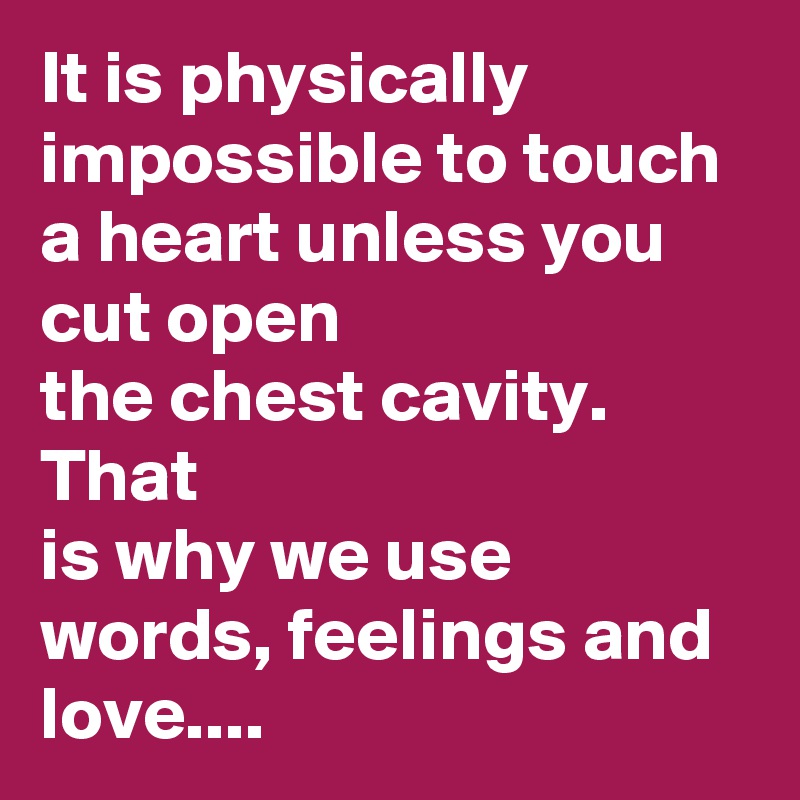 It is physically impossible to touch
a heart unless you cut open
the chest cavity. That
is why we use
words, feelings and love....