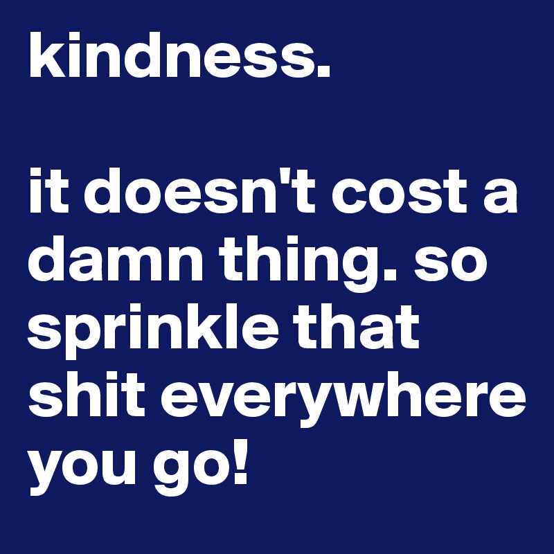 kindness.

it doesn't cost a damn thing. so sprinkle that shit everywhere you go! 