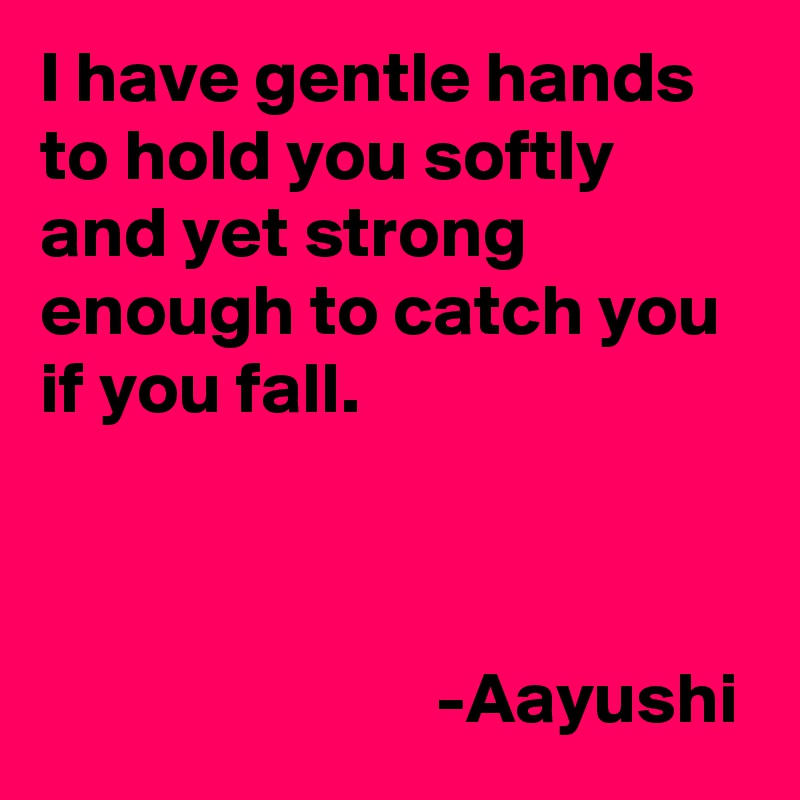 I have gentle hands to hold you softly and yet strong enough to catch you if you fall.

                        

                           -Aayushi